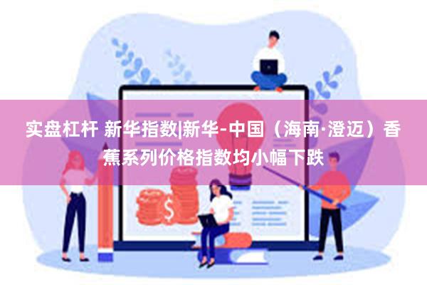 实盘杠杆 新华指数|新华-中国（海南·澄迈）香蕉系列价格指数均小幅下跌