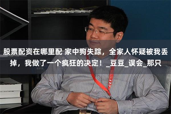 股票配资在哪里配 家中狗失踪，全家人怀疑被我丢掉，我做了一个疯狂的决定！_豆豆_误会_那只