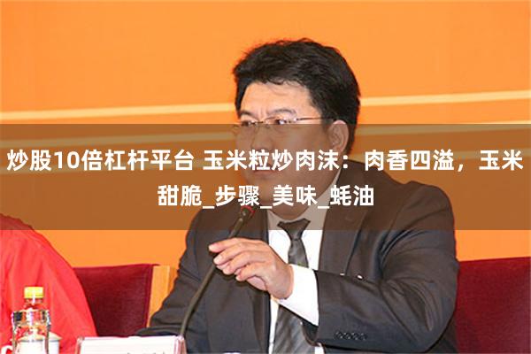 炒股10倍杠杆平台 玉米粒炒肉沫：肉香四溢，玉米甜脆_步骤_美味_蚝油