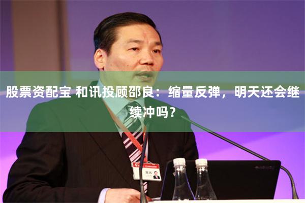 股票资配宝 和讯投顾邵良：缩量反弹，明天还会继续冲吗？