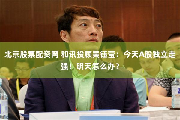 北京股票配资网 和讯投顾吴钰莹：今天A股独立走强！明天怎么办？