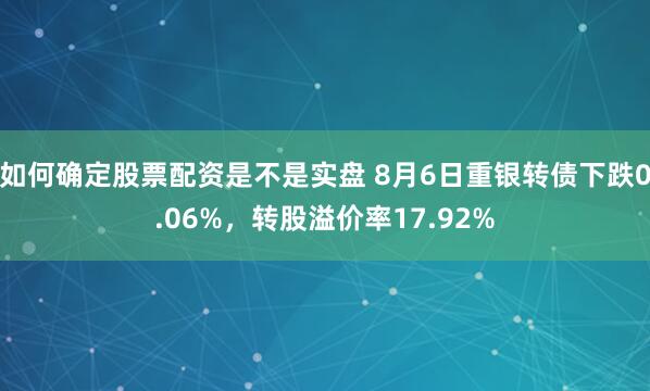 如何确定股票配资是不是实盘 8月6日重银转债下跌0.06%，转股溢价率17.92%