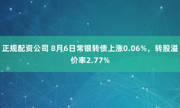 正规配资公司 8月6日常银转债上涨0.06%，转股溢价率2.77%