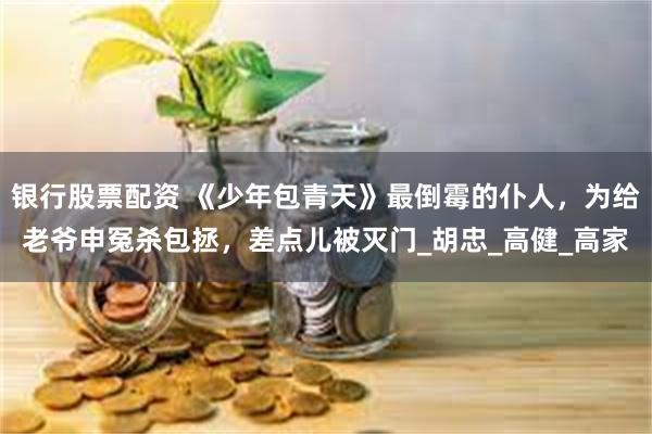 银行股票配资 《少年包青天》最倒霉的仆人，为给老爷申冤杀包拯，差点儿被灭门_胡忠_高健_高家