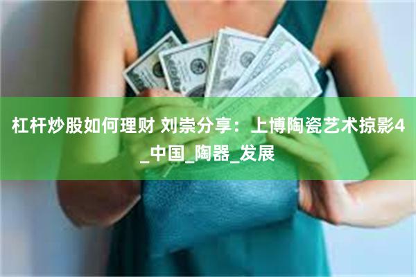 杠杆炒股如何理财 刘崇分享：上博陶瓷艺术掠影4_中国_陶器_发展