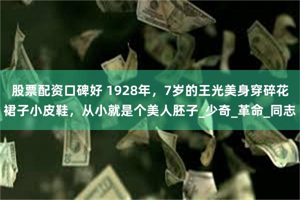 股票配资口碑好 1928年，7岁的王光美身穿碎花裙子小皮鞋，从小就是个美人胚子_少奇_革命_同志