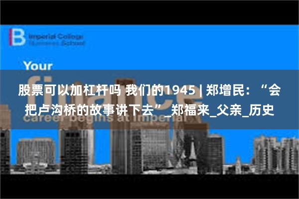 股票可以加杠杆吗 我们的1945 | 郑增民：“会把卢沟桥的故事讲下去”_郑福来_父亲_历史