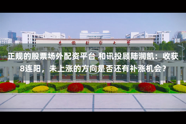 正规的股票场外配资平台 和讯投顾陆润凯：收获8连阳，未上涨的方向是否还有补涨机会？