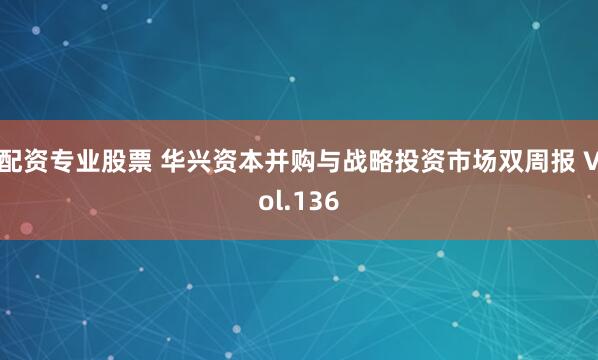 配资专业股票 华兴资本并购与战略投资市场双周报 Vol.136