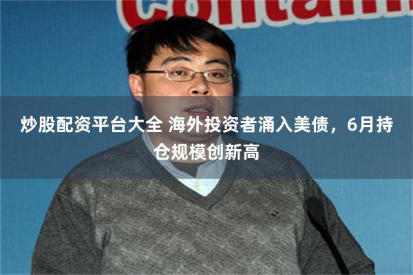 炒股配资平台大全 海外投资者涌入美债，6月持仓规模创新高