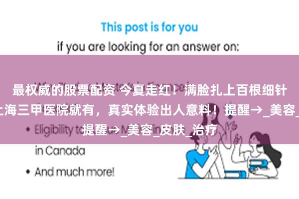 最权威的股票配资 今夏走红！满脸扎上百根细针受追捧？上海三甲医院就有，真实体验出人意料！提醒→_美容_皮肤_治疗