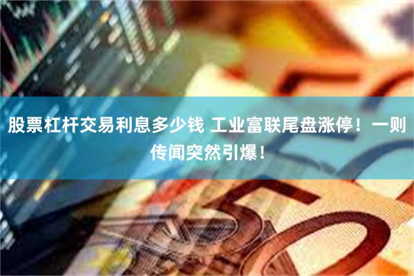股票杠杆交易利息多少钱 工业富联尾盘涨停！一则传闻突然引爆！