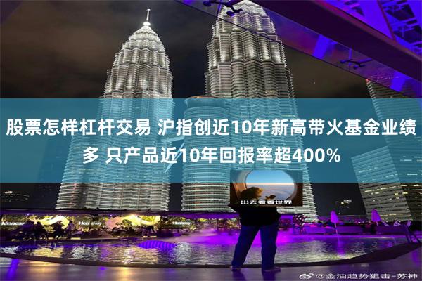 股票怎样杠杆交易 沪指创近10年新高带火基金业绩多 只产品近10年回报率超400%