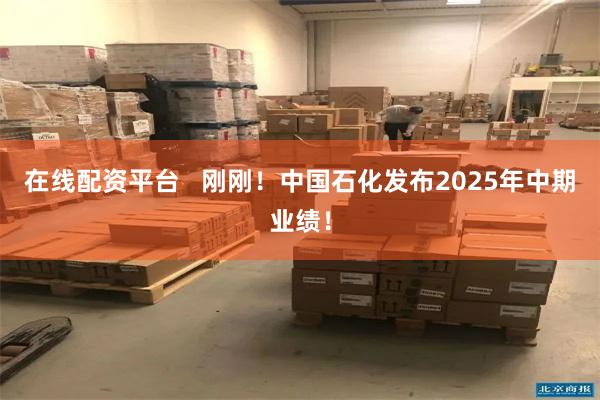 在线配资平台   刚刚！中国石化发布2025年中期业绩！