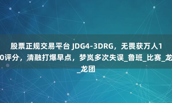 股票正规交易平台 JDG4-3DRG，无畏获万人10.0评分，清融打爆早点，梦岚多次失误_鲁班_比赛_龙团