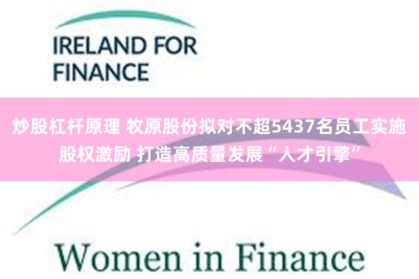 炒股杠杆原理 牧原股份拟对不超5437名员工实施股权激励 打造高质量发展“人才引擎”