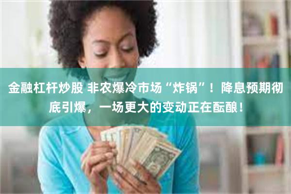 金融杠杆炒股 非农爆冷市场“炸锅”！降息预期彻底引爆，一场更大的变动正在酝酿！