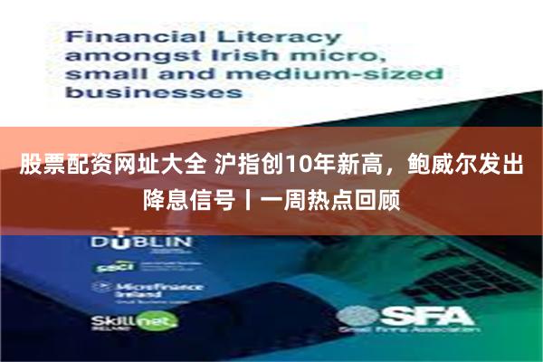 股票配资网址大全 沪指创10年新高，鲍威尔发出降息信号丨一周热点回顾