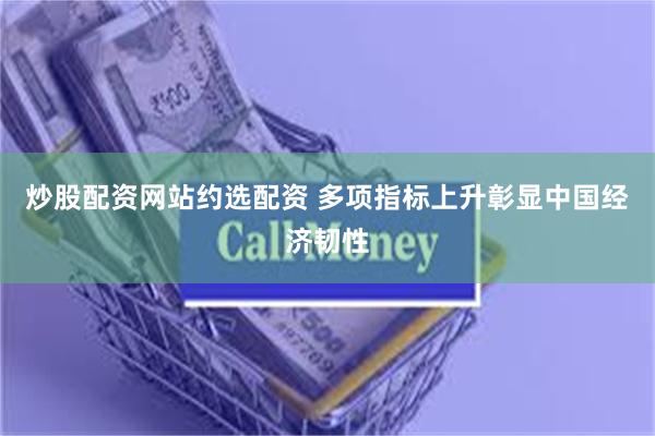 炒股配资网站约选配资 多项指标上升彰显中国经济韧性