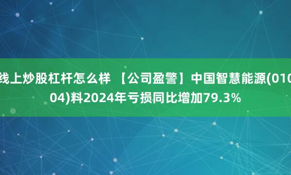 线上炒股杠杆怎么样 【公司盈警】中国智慧能源(01004)料2024年亏损同比增加79.3%