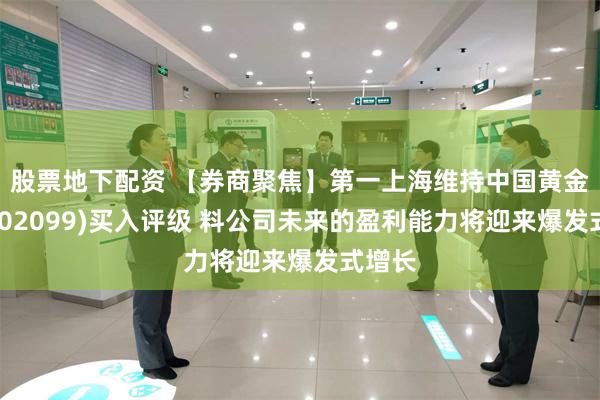 股票地下配资 【券商聚焦】第一上海维持中国黄金国际(02099)买入评级 料公司未来的盈利能力将迎来爆发式增长