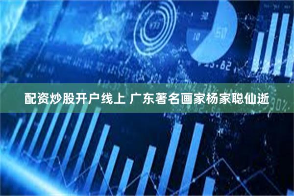 配资炒股开户线上 广东著名画家杨家聪仙逝
