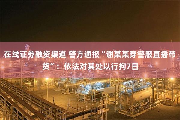 在线证劵融资渠道 警方通报“谢某某穿警服直播带货”：依法对其处以行拘7日