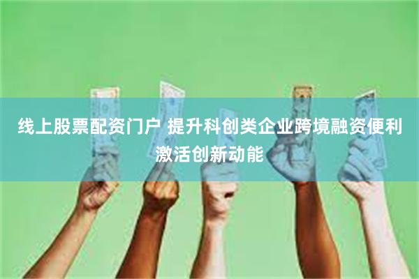 线上股票配资门户 提升科创类企业跨境融资便利激活创新动能