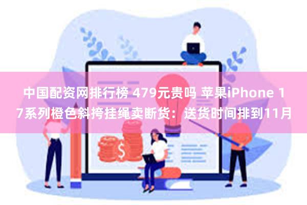 中国配资网排行榜 479元贵吗 苹果iPhone 17系列橙色斜挎挂绳卖断货：送货时间排到11月