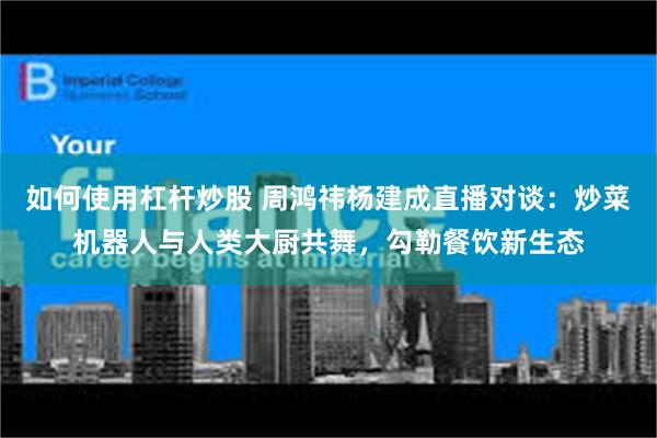如何使用杠杆炒股 周鸿祎杨建成直播对谈：炒菜机器人与人类大厨共舞，勾勒餐饮新生态