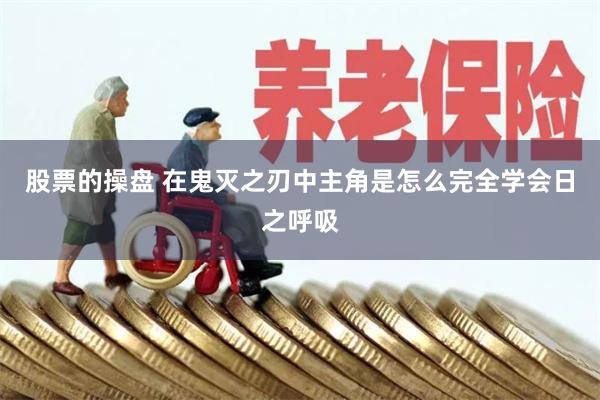 股票的操盘 在鬼灭之刃中主角是怎么完全学会日之呼吸