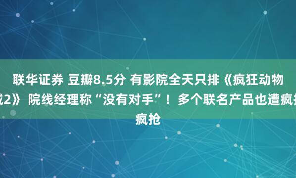 联华证券 豆瓣8.5分 有影院全天只排《疯狂动物城2》 院线经理称“没有对手”！多个联名产品也遭疯抢