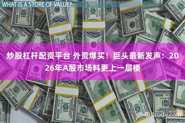 炒股杠杆配资平台 外资爆买！巨头最新发声：2026年A股市场料更上一层楼