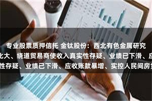 专业股票质押信托 金钛股份:西北有色金属研究院依赖症、关联交易占比大、绕道贸易商使收入真实性存疑、业绩已下滑、应收账款暴增、实控人民间房贷?