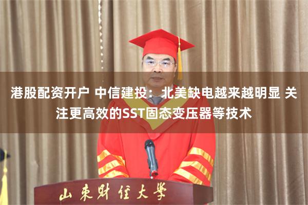 港股配资开户 中信建投:北美缺电越来越明显 关注更高效的SST固态变压器等技术