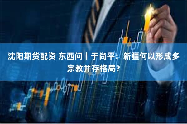 沈阳期货配资 东西问丨于尚平:新疆何以形成多宗教并存格局?