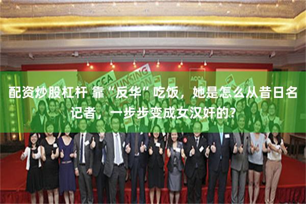 配资炒股杠杆 靠“反华”吃饭,她是怎么从昔日名记者,一步步变成女汉奸的?