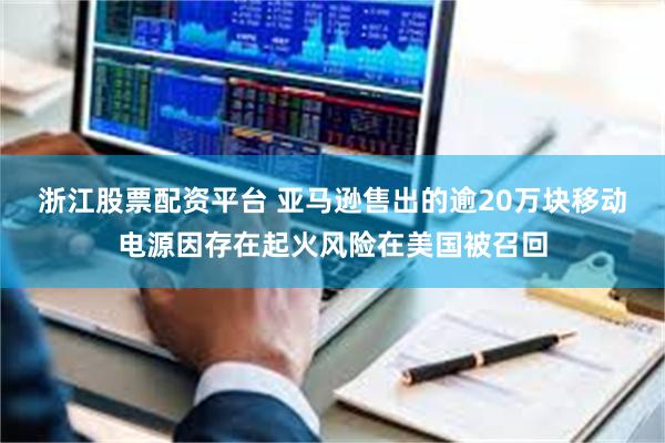 浙江股票配资平台 亚马逊售出的逾20万块移动电源因存在起火风险在美国被召回