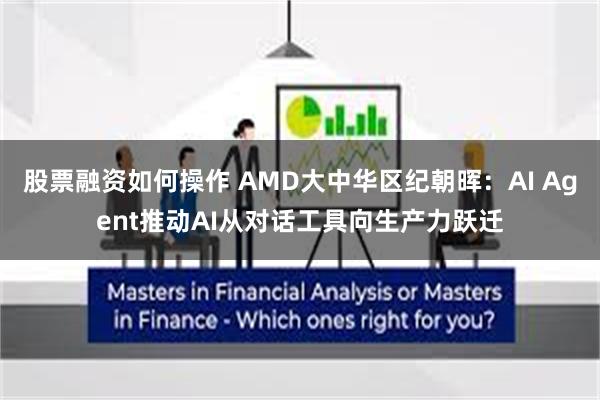 股票融资如何操作 AMD大中华区纪朝晖：AI Agent推动AI从对话工具向生产力跃迁