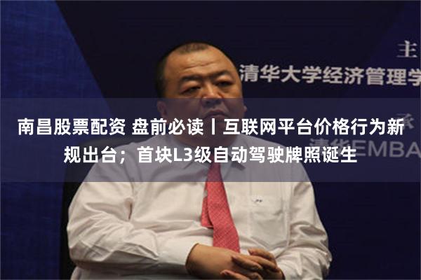 南昌股票配资 盘前必读丨互联网平台价格行为新规出台；首块L3级自动驾驶牌照诞生