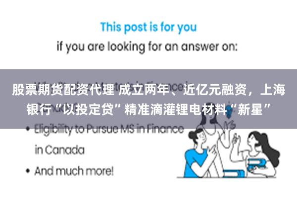 股票期货配资代理 成立两年、近亿元融资，上海银行“以投定贷”精准滴灌锂电材料“新星”