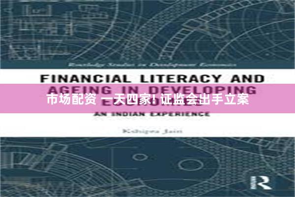 市场配资 一天四家! 证监会出手立案