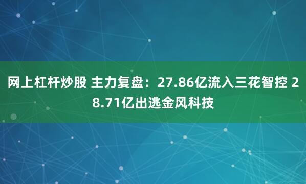 网上杠杆炒股 主力复盘:27.86亿流入三花智控 28.71亿出逃金风科技